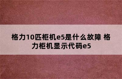 格力10匹柜机e5是什么故障 格力柜机显示代码e5